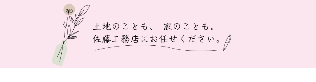 土地のことも、家のことも。佐藤工務店にお任せください。